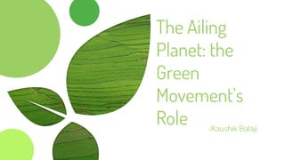The Ailing
Planet: the
Green
Movement’s
Role -Kaushik Balaji
 