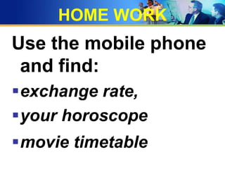 HOME WORK
Use the mobile phone
 and find:
exchange rate,
your horoscope
movie timetable
 
