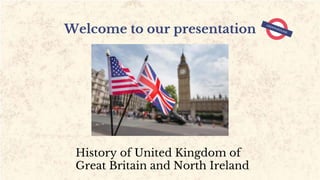 Welcome to our presentation
History of United Kingdom of
Great Britain and North Ireland
 