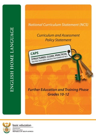 National Curriculum Statement (NCS)
ENGLISH HOME LANGUAGE




                                       Curriculum and Assessment
                                             Policy Statement




                             Further Education and Training Phase
                                        Grades 10-12




            basic education
            Department:
            Basic Education
            REPUBLIC OF SOUTH AFRICA
 