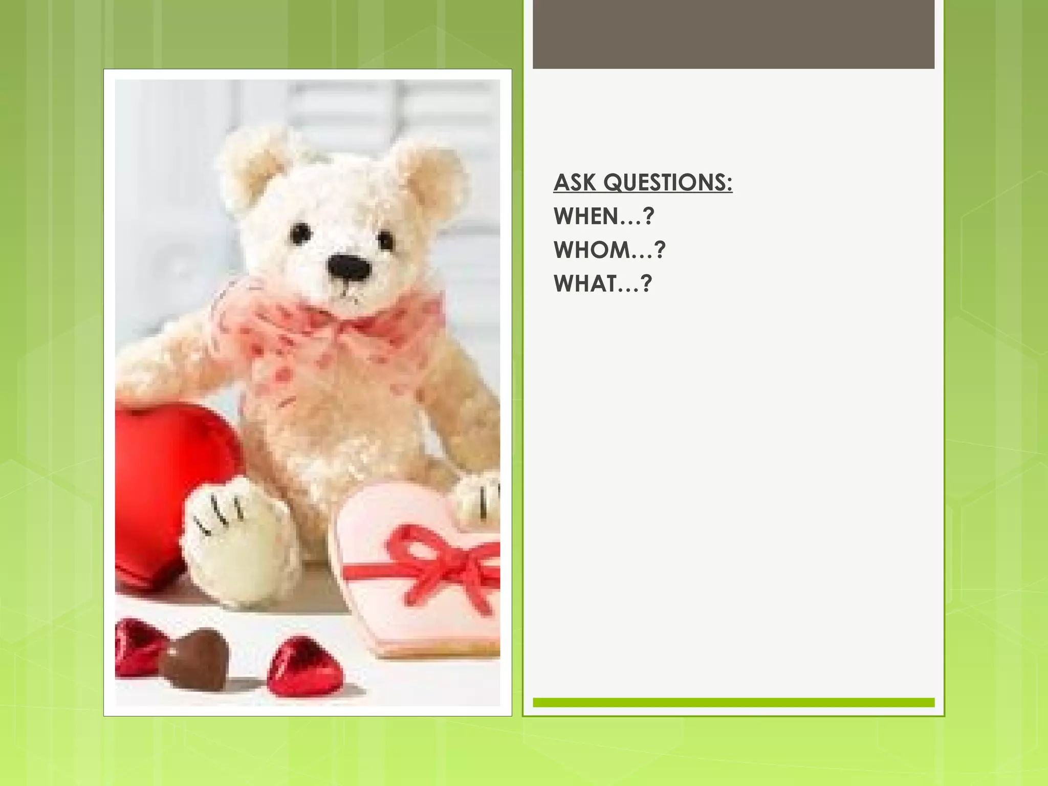 ASK QUESTIONS:
WHEN…?
WHOM…?
WHAT…?