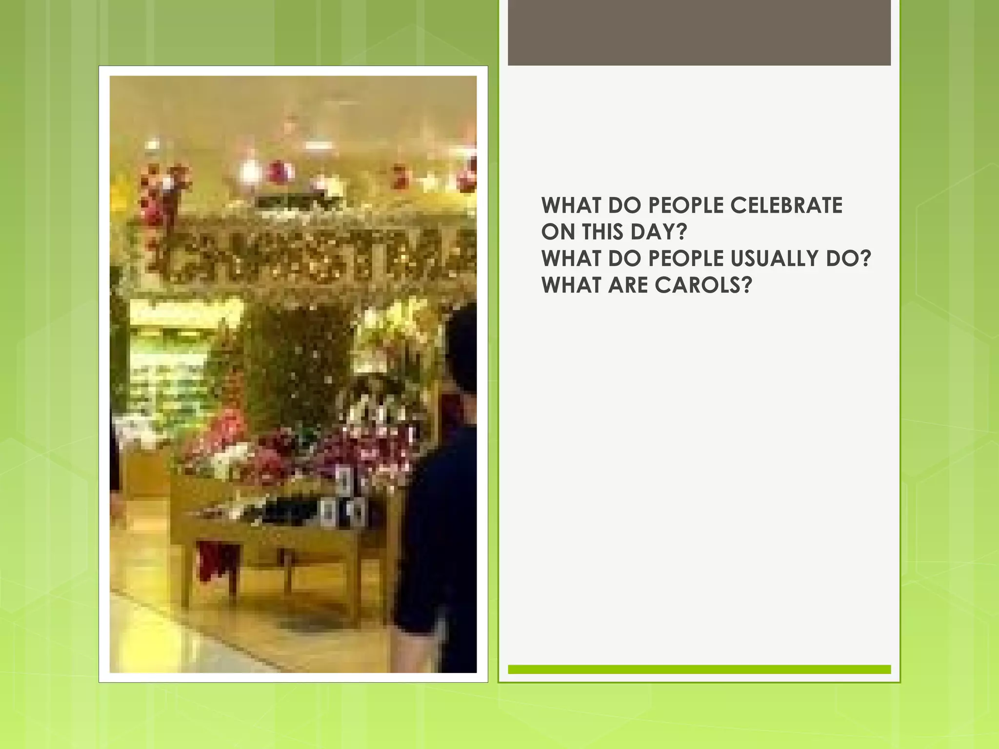 WHAT DO PEOPLE CELEBRATE
ON THIS DAY?
WHAT DO PEOPLE USUALLY DO?
WHAT ARE CAROLS?