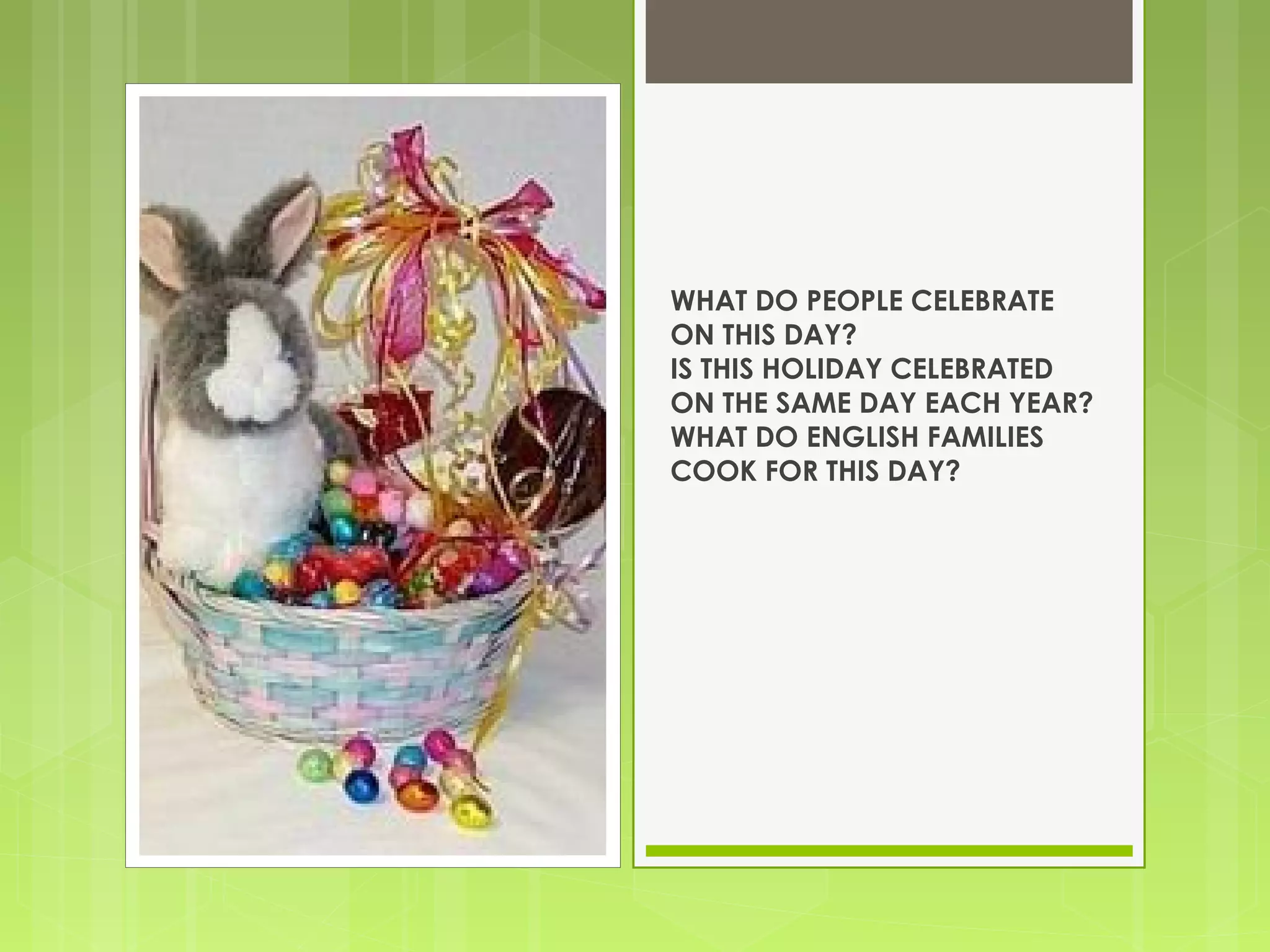 WHAT DO PEOPLE CELEBRATE
ON THIS DAY?
IS THIS HOLIDAY CELEBRATED
ON THE SAME DAY EACH YEAR?
WHAT DO ENGLISH FAMILIES
COOK FOR THIS DAY?