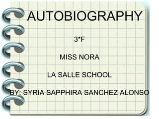 AUTOBIOGRAPHY 3*F MISS NORA LA SALLE SCHOOL BY: SYRIA SAPPHIRA SANCHEZ ALONSO 