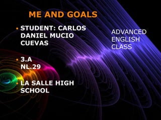 ME AND GOALS STUDENT: CARLOS DANIEL MUCIO CUEVAS 3.A                              NL.29 LA SALLE HIGH SCHOOL ADVANCED ENGLISH CLASS 