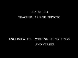 CLASS: LN4
TEACHER: ARIANE PEIXOTO

ENGLISH WORK : WRITING USING SONGS

AND VERSES

 
