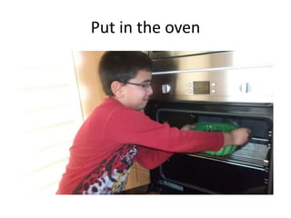 Put in the oven
 