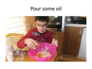 Pour some oil
 
