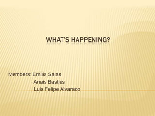 WHAT’S HAPPENING?
Members: Emilia Salas
Anais Bastias
Luis Felipe Alvarado
 
