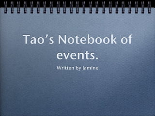 Tao’s Notebook of
      events.
     Written by Jamine
 