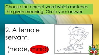 Choose the correct word which matches
the given meaning. Circle your answer.
2. A female
servant.
(made, maid)
 