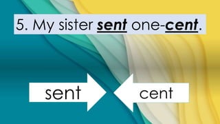 5. My sister sent one-cent.
sent cent
 
