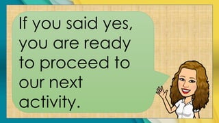 If you said yes,
you are ready
to proceed to
our next
activity.
 