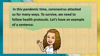 In this pandemic time, coronavirus attacked
us for many ways. To survive, we need to
follow health protocols. Let’s have an example
of a sentence.
 