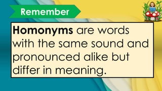 Remember
Homonyms are words
with the same sound and
pronounced alike but
differ in meaning.
 