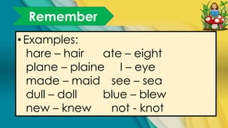 Remember
•Examples:
hare – hair ate – eight
plane – plaine I – eye
made – maid see – sea
dull – doll blue – blew
new – knew not - knot
 