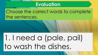 Choose the correct words to complete
the sentences.
1. I need a (pale, pail)
to wash the dishes.
Evaluation
 