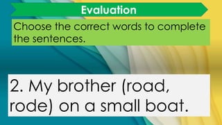 Choose the correct words to complete
the sentences.
2. My brother (road,
rode) on a small boat.
Evaluation
 
