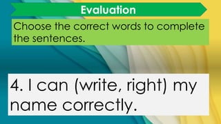 Choose the correct words to complete
the sentences.
4. I can (write, right) my
name correctly.
Evaluation
 