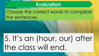 Choose the correct words to complete
the sentences.
5. It’s an (hour, our) after
the class will end.
Evaluation
 