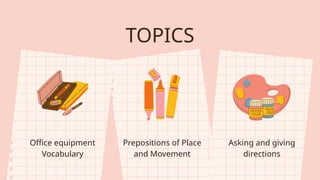 TOPICS
Office equipment
Vocabulary
Prepositions of Place
and Movement
Asking and giving
directions
 