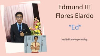 I really like tom yum talay.
Edmund III
Flores Elardo
“Ed”
 