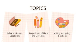 TOPICS
Office equipment
Vocabulary
Prepositions of Place
and Movement
Asking and giving
directions
 