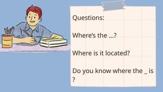Questions:
Where’s the …?
Where is it located?
Do you know where the _ is
?
 