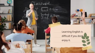 Learning English is
difficult if you don’t
enjoy it.
 