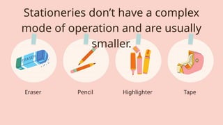 Stationeries don’t have a complex
mode of operation and are usually
smaller.
Eraser Pencil Tape
Highlighter
 