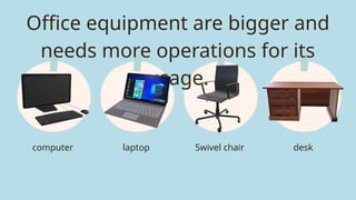 Office equipment are bigger and
needs more operations for its
usage.
computer laptop desk
Swivel chair
 