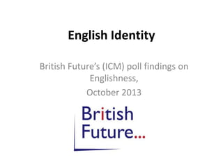 English Identity
British Future’s (ICM) poll findings on
Englishness,
October 2013

 
