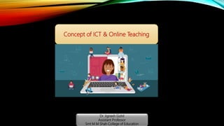 Concept of ICT & Online Teaching
Dr. Jignesh Gohil
Assistant Professor
Smt M M Shah College of Education
 