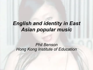 English and identity in East
   Asian popular music

         Phil Benson
 Hong Kong Institute of Education
 