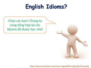 English Idioms?
Chào các bạn! Chúng ta
cùng tổng hợp lại các
Idioms đã được học nhé!
https://www.facebook.com/LearningandSharingEnglishEveryday
 
