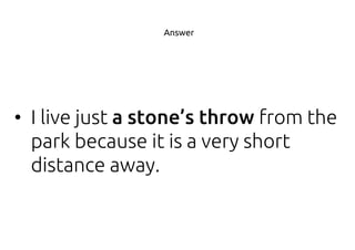 • I live just from the
park because it is a very short
distance away.
Answer
 