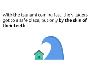 With the tsunami coming fast, the villagers
got to a safe place, but only by the skin of
their teeth.
 