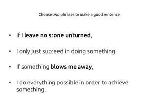 • If I leave no stone unturned,
• I only just succeed in doing something.
• If something blows me away,
• I do everything possible in order to achieve
something.
Choose two phrases to make a good sentence
 