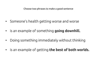 • Someone’s health getting worse and worse
• is an example of something going downhill.
• Doing something immediately without thinking
• is an example of getting the best of both worlds.
Choose two phrases to make a good sentence
 