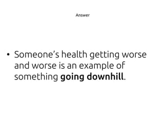 • Someone’s health getting worse
and worse is an example of
something .
Answer
 