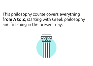 This philosophy course covers everything
from A to Z, starting with Greek philosophy
and finishing in the present day.
 