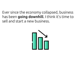 Ever since the economy collapsed, business
has been going downhill. I think it’s time to
sell and start a new business.
 