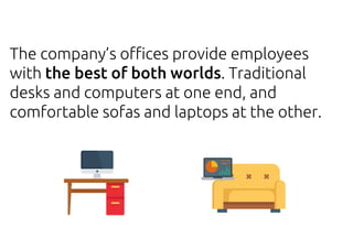 The company’s offices provide employees
with the best of both worlds. Traditional
desks and computers at one end, and
comfortable sofas and laptops at the other.
 