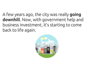 A few years ago, the city was really going
downhill. Now, with government help and
business investment, it’s starting to come
back to life again.
 