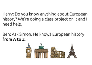 Harry: Do you know anything about European
history? We’re doing a class project on it and I
need help.
Ben: Ask Simon. He knows European history
from A to Z.
 