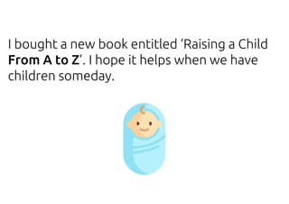 I bought a new book entitled ‘Raising a Child
From A to Z’. I hope it helps when we have
children someday.
 