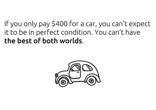 If you only pay $400 for a car, you can’t expect
it to be in perfect condition. You can’t have
the best of both worlds.
 
