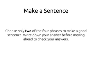 Choose only two of the four phrases to make a good
sentence. Write down your answer before moving
ahead to check your answers.
 