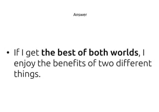 • If I get , I
enjoy the benefits of two different
things.
Answer
 