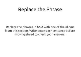 Replace the phrases in bold with one of the idioms
from this section. Write down each sentence before
moving ahead to check your answers.
 